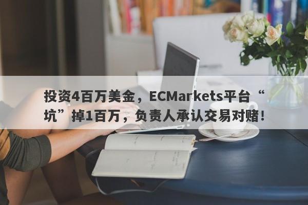 投资4百万美金，ECMarkets平台“坑”掉1百万，负责人承认交易对赌！-第1张图片-要懂汇