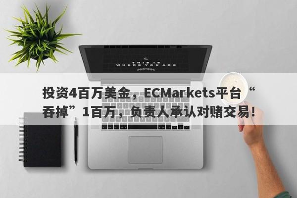 投资4百万美金，ECMarkets平台“吞掉”1百万，负责人承认对赌交易！-第1张图片-要懂汇