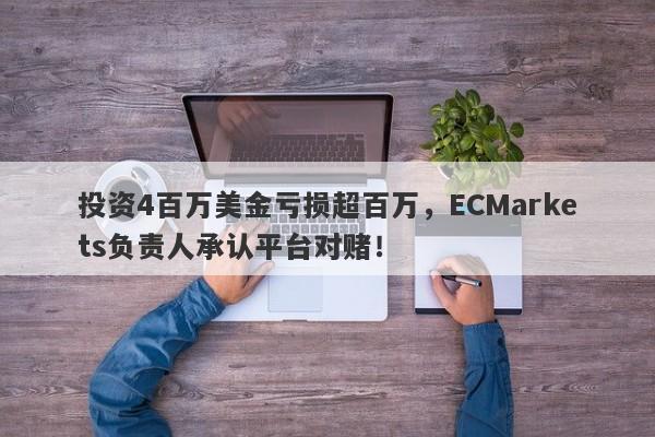 投资4百万美金亏损超百万，ECMarkets负责人承认平台对赌！-第1张图片-要懂汇