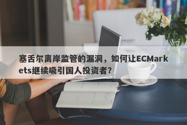 塞舌尔离岸监管的漏洞，如何让ECMarkets继续吸引国人投资者？-第1张图片-要懂汇