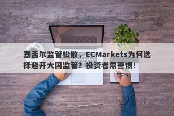 塞舌尔监管松散，ECMarkets为何选择避开大国监管？投资者需警惕！-第1张图片-要懂汇