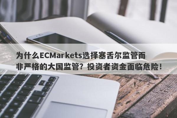 为什么ECMarkets选择塞舌尔监管而非严格的大国监管？投资者资金面临危险！-第1张图片-要懂汇