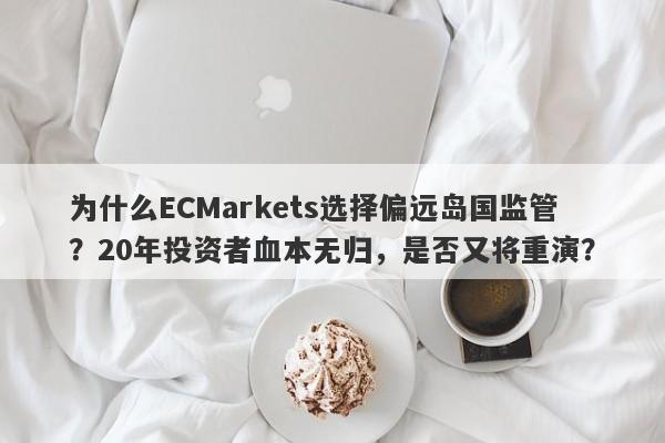 为什么ECMarkets选择偏远岛国监管？20年投资者血本无归，是否又将重演？-第1张图片-要懂汇