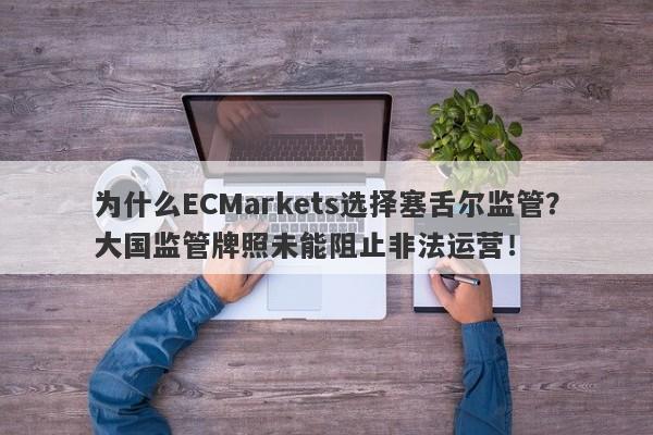 为什么ECMarkets选择塞舌尔监管？大国监管牌照未能阻止非法运营！-第1张图片-要懂汇