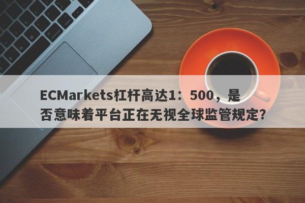 ECMarkets杠杆高达1：500，是否意味着平台正在无视全球监管规定？-第1张图片-要懂汇