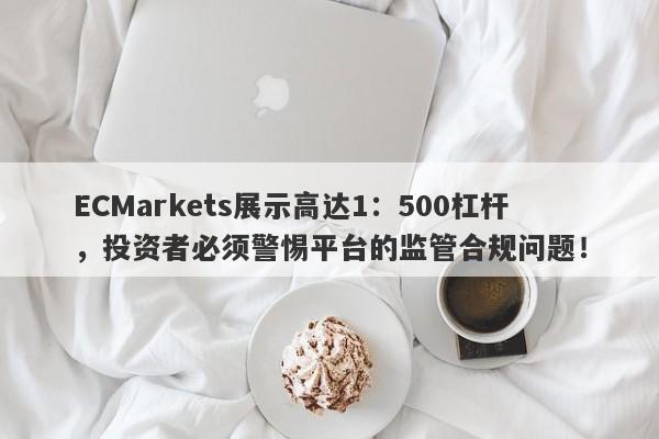 ECMarkets展示高达1：500杠杆，投资者必须警惕平台的监管合规问题！-第1张图片-要懂汇