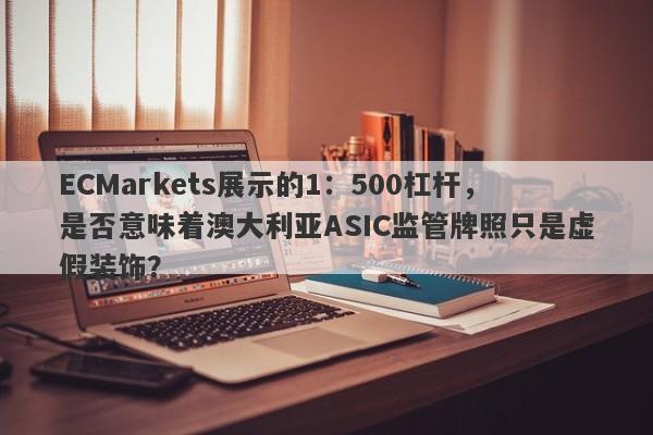 ECMarkets展示的1：500杠杆，是否意味着澳大利亚ASIC监管牌照只是虚假装饰？-第1张图片-要懂汇