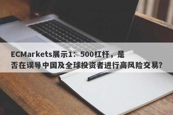 ECMarkets展示1：500杠杆，是否在误导中国及全球投资者进行高风险交易？-第1张图片-要懂汇