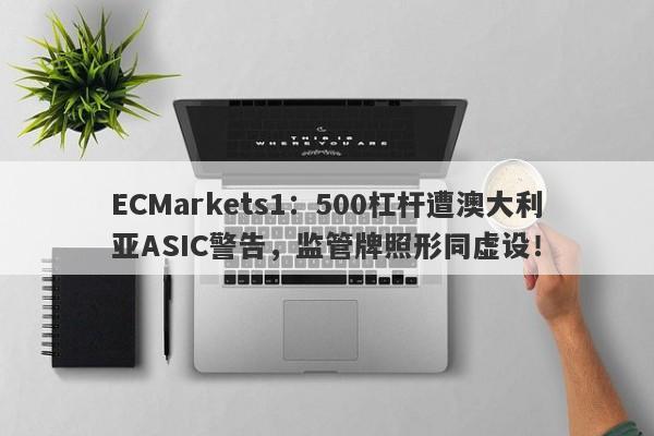 ECMarkets1：500杠杆遭澳大利亚ASIC警告，监管牌照形同虚设！-第1张图片-要懂汇