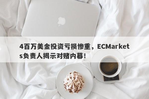 4百万美金投资亏损惨重，ECMarkets负责人揭示对赌内幕！-第1张图片-要懂汇