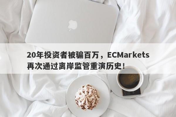 20年投资者被骗百万，ECMarkets再次通过离岸监管重演历史！-第1张图片-要懂汇