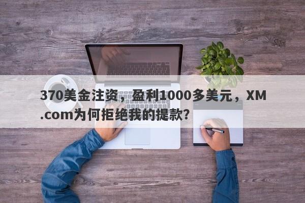 370美金注资，盈利1000多美元，XM.com为何拒绝我的提款？-第1张图片-要懂汇