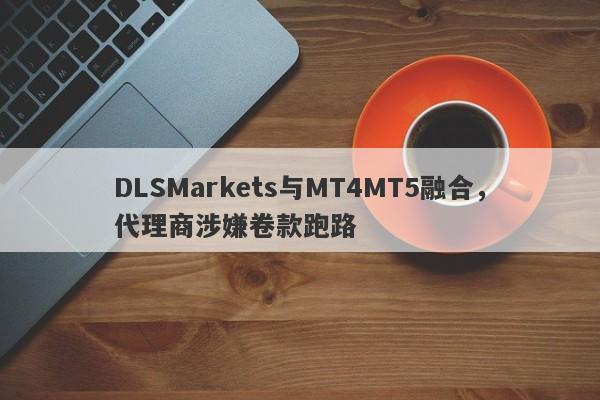 DLSMarkets与MT4MT5融合，代理商涉嫌卷款跑路-第1张图片-要懂汇