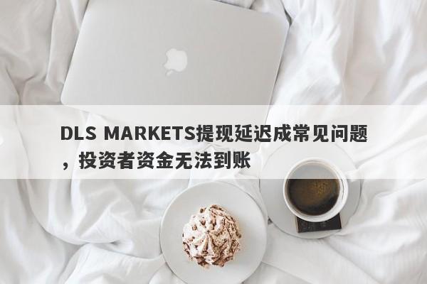 DLS MARKETS提现延迟成常见问题，投资者资金无法到账-第1张图片-要懂汇