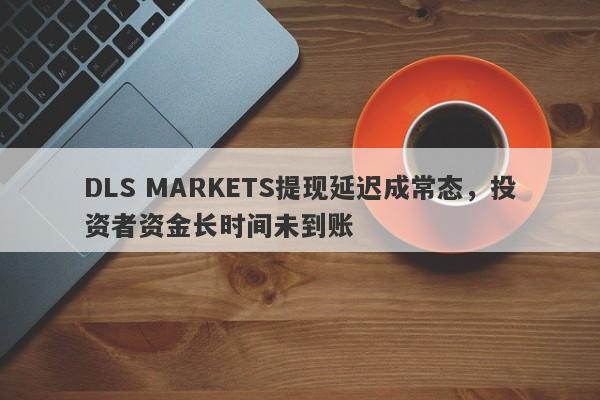 DLS MARKETS提现延迟成常态，投资者资金长时间未到账-第1张图片-要懂汇