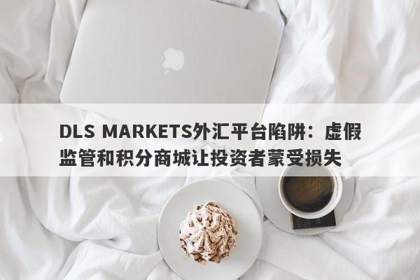 DLS MARKETS外汇平台陷阱：虚假监管和积分商城让投资者蒙受损失-第1张图片-要懂汇