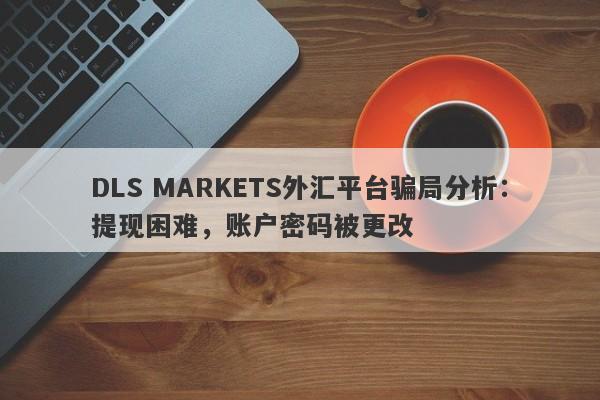 DLS MARKETS外汇平台骗局分析：提现困难，账户密码被更改-第1张图片-要懂汇