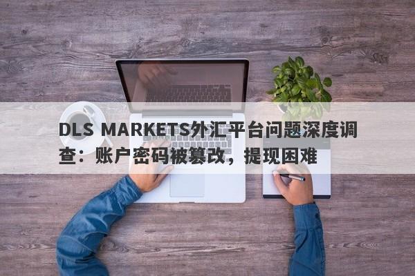 DLS MARKETS外汇平台问题深度调查：账户密码被篡改，提现困难-第1张图片-要懂汇