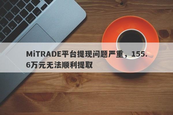 MiTRADE平台提现问题严重，155.6万元无法顺利提取-第1张图片-要懂汇