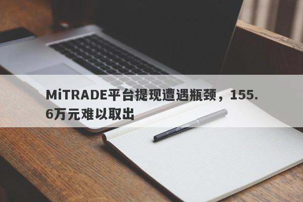 MiTRADE平台提现遭遇瓶颈，155.6万元难以取出-第1张图片-要懂汇