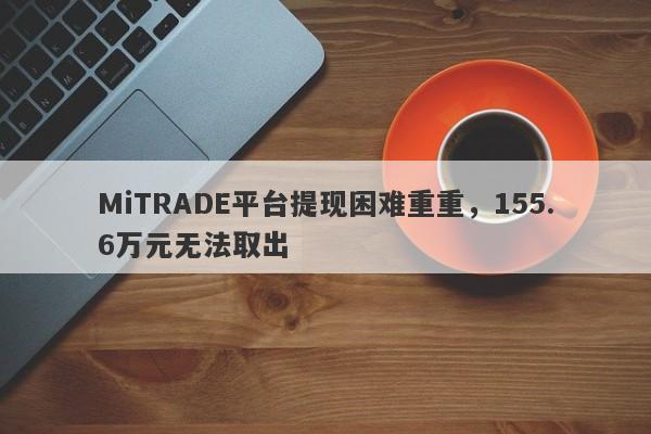 MiTRADE平台提现困难重重，155.6万元无法取出-第1张图片-要懂汇