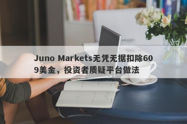 Juno Markets无凭无据扣除609美金，投资者质疑平台做法-第1张图片-要懂汇