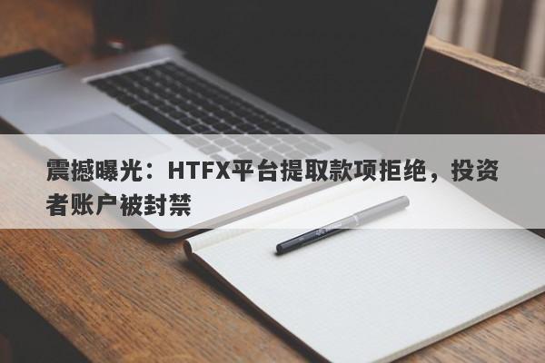 震撼曝光：HTFX平台提取款项拒绝，投资者账户被封禁-第1张图片-要懂汇