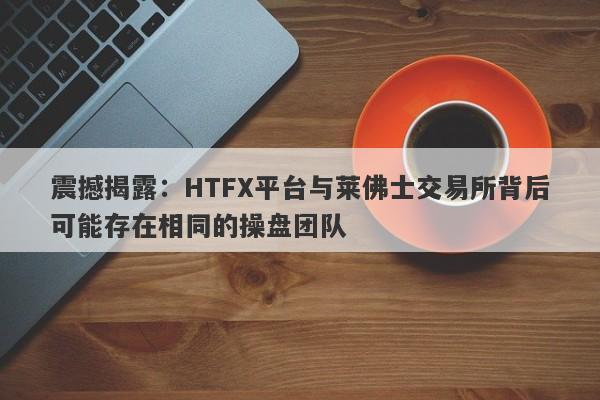 震撼揭露：HTFX平台与莱佛士交易所背后可能存在相同的操盘团队-第1张图片-要懂汇