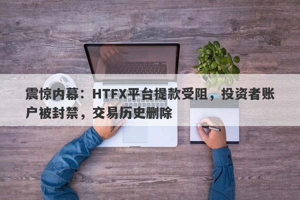 震惊内幕：HTFX平台提款受阻，投资者账户被封禁，交易历史删除-第1张图片-要懂汇