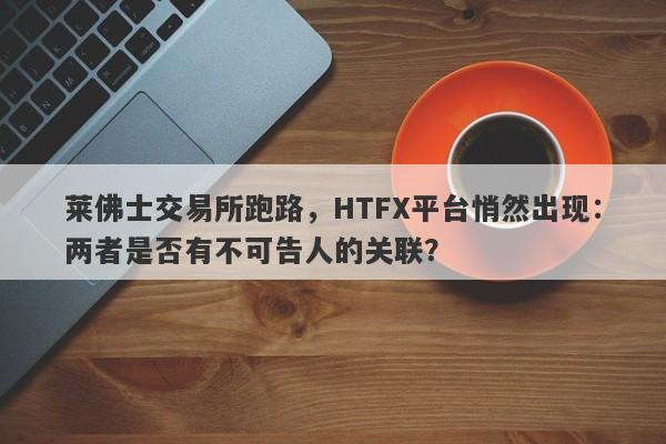 莱佛士交易所跑路，HTFX平台悄然出现：两者是否有不可告人的关联？-第1张图片-要懂汇