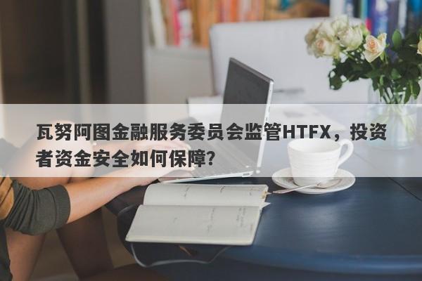 瓦努阿图金融服务委员会监管HTFX，投资者资金安全如何保障？-第1张图片-要懂汇