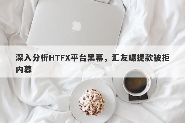 深入分析HTFX平台黑幕，汇友曝提款被拒内幕-第1张图片-要懂汇