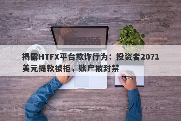 揭露HTFX平台欺诈行为：投资者2071美元提款被拒，账户被封禁-第1张图片-要懂汇