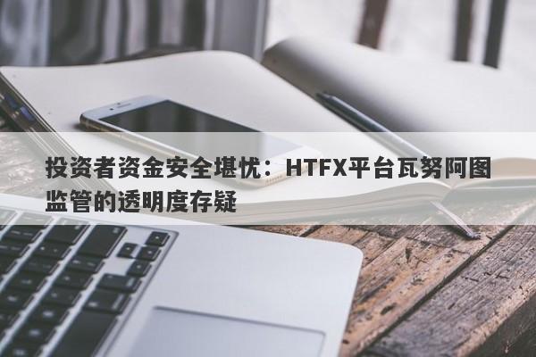 投资者资金安全堪忧：HTFX平台瓦努阿图监管的透明度存疑-第1张图片-要懂汇