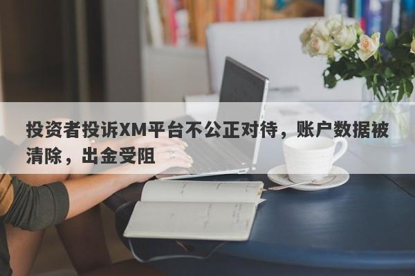 投资者投诉XM平台不公正对待，账户数据被清除，出金受阻-第1张图片-要懂汇