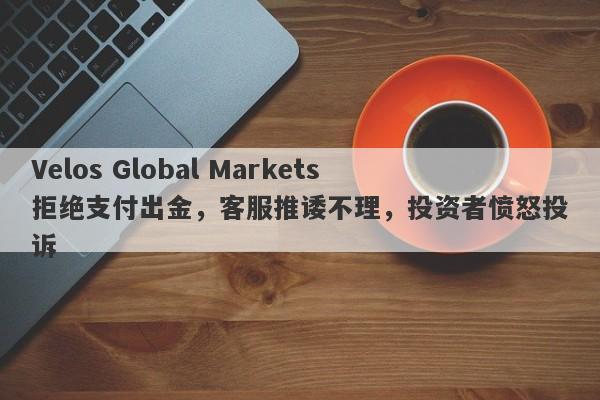 Velos Global Markets拒绝支付出金，客服推诿不理，投资者愤怒投诉-第1张图片-要懂汇