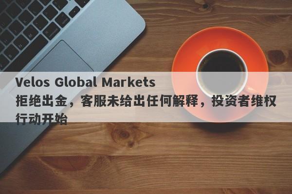 Velos Global Markets拒绝出金，客服未给出任何解释，投资者维权行动开始-第1张图片-要懂汇