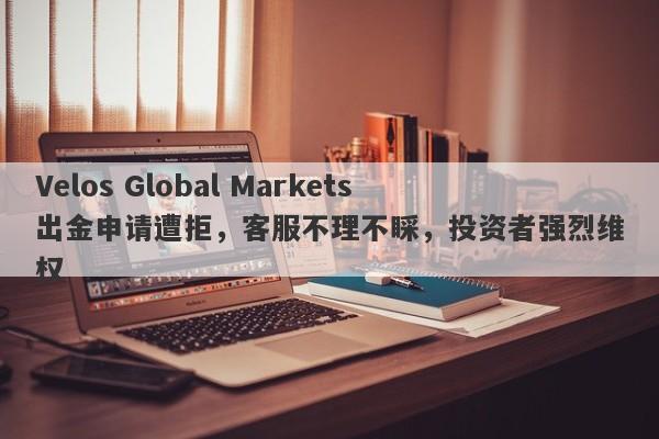 Velos Global Markets出金申请遭拒，客服不理不睬，投资者强烈维权-第1张图片-要懂汇