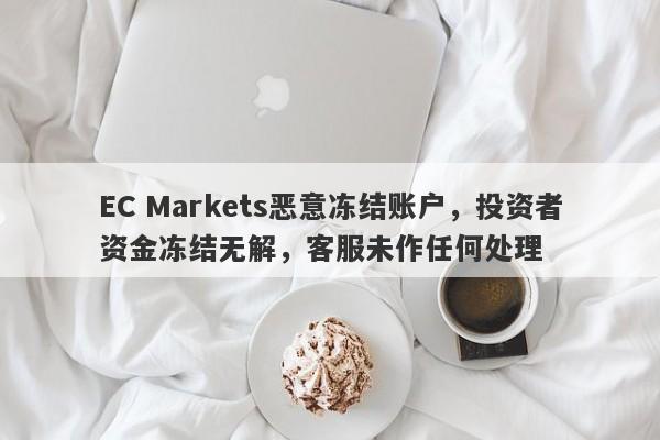 EC Markets恶意冻结账户，投资者资金冻结无解，客服未作任何处理-第1张图片-要懂汇