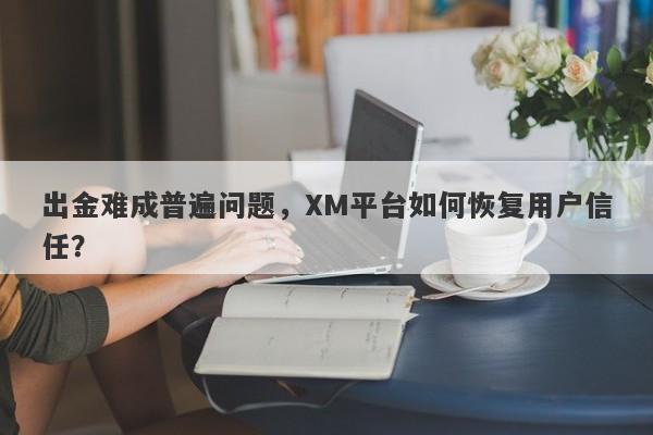 出金难成普遍问题，XM平台如何恢复用户信任？-第1张图片-要懂汇