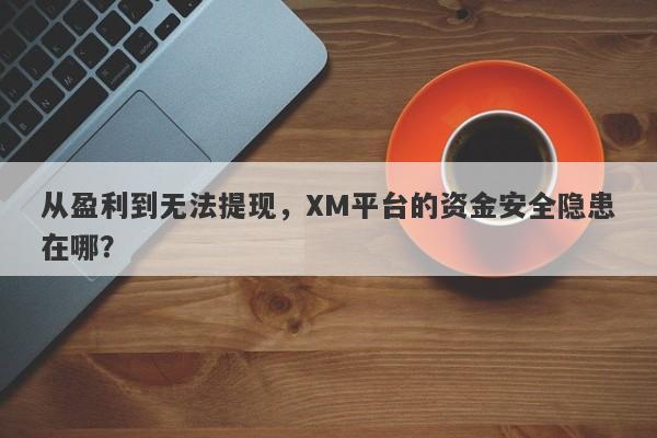 从盈利到无法提现，XM平台的资金安全隐患在哪？-第1张图片-要懂汇