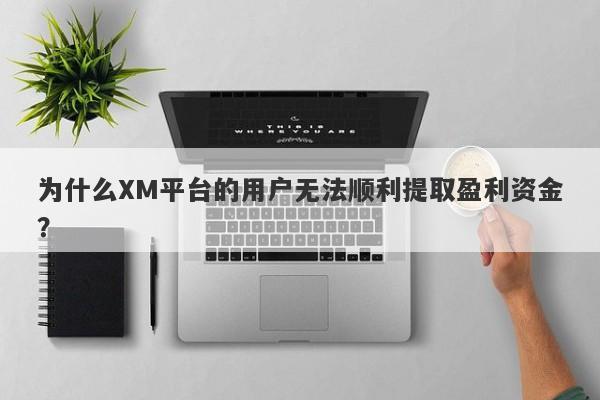 为什么XM平台的用户无法顺利提取盈利资金？-第1张图片-要懂汇