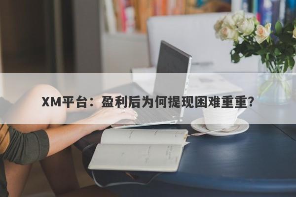 XM平台：盈利后为何提现困难重重？-第1张图片-要懂汇