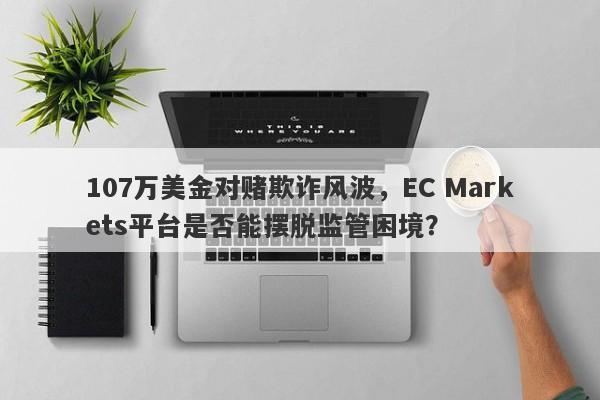 107万美金对赌欺诈风波，EC Markets平台是否能摆脱监管困境？-第1张图片-要懂汇