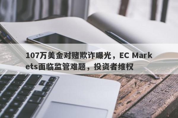 107万美金对赌欺诈曝光，EC Markets面临监管难题，投资者维权-第1张图片-要懂汇