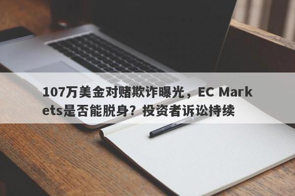 107万美金对赌欺诈曝光，EC Markets是否能脱身？投资者诉讼持续-第1张图片-要懂汇