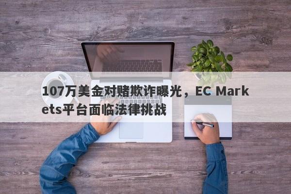 107万美金对赌欺诈曝光，EC Markets平台面临法律挑战-第1张图片-要懂汇