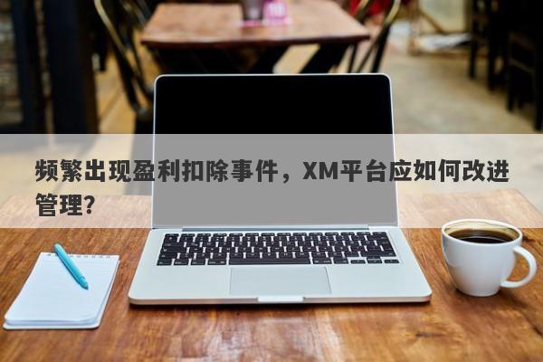 频繁出现盈利扣除事件，XM平台应如何改进管理？-第1张图片-要懂汇