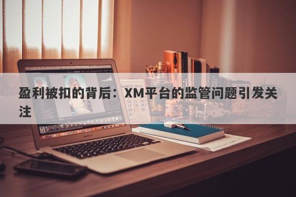 盈利被扣的背后：XM平台的监管问题引发关注-第1张图片-要懂汇