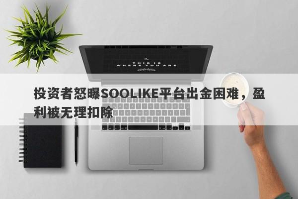 投资者怒曝SOOLIKE平台出金困难，盈利被无理扣除-第1张图片-要懂汇